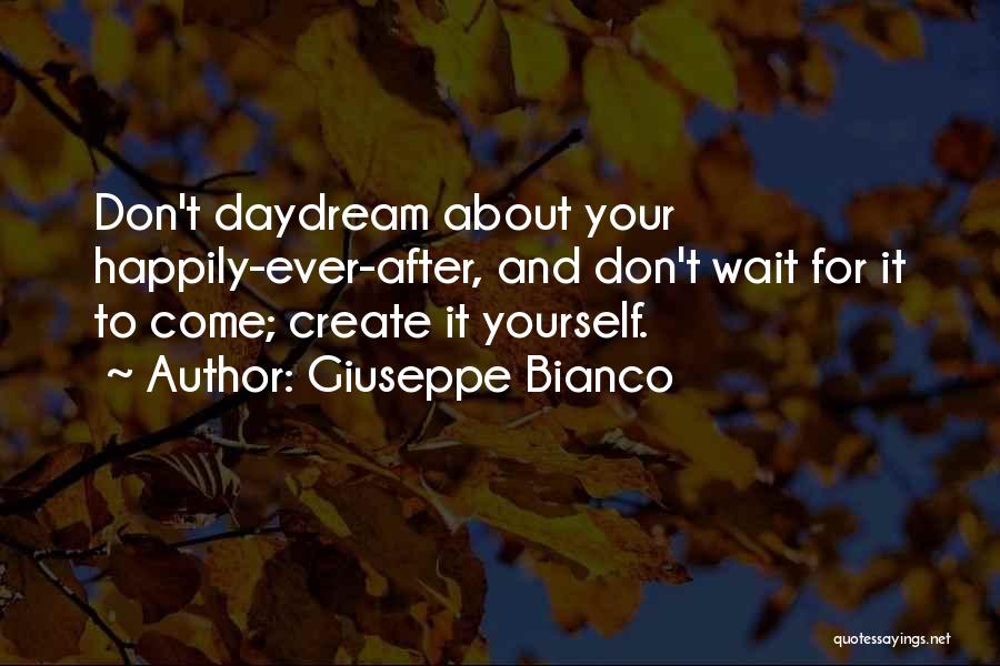 Giuseppe Bianco Quotes: Don't Daydream About Your Happily-ever-after, And Don't Wait For It To Come; Create It Yourself.