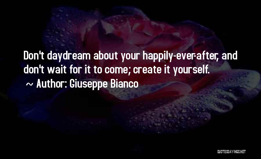 Giuseppe Bianco Quotes: Don't Daydream About Your Happily-ever-after, And Don't Wait For It To Come; Create It Yourself.