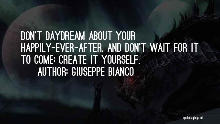 Giuseppe Bianco Quotes: Don't Daydream About Your Happily-ever-after, And Don't Wait For It To Come; Create It Yourself.
