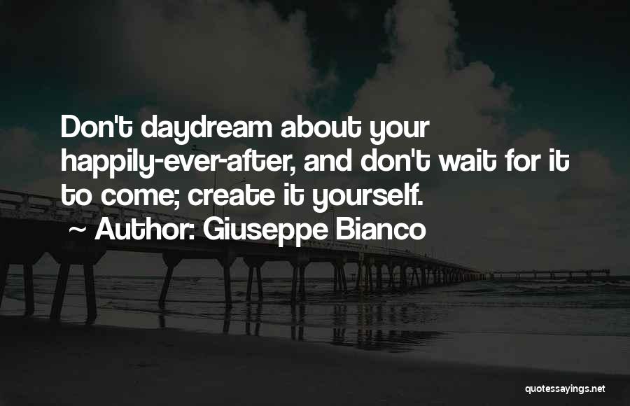 Giuseppe Bianco Quotes: Don't Daydream About Your Happily-ever-after, And Don't Wait For It To Come; Create It Yourself.