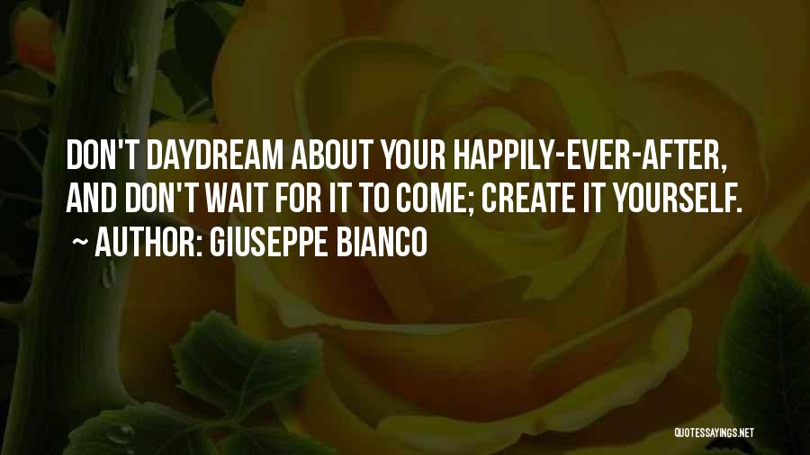 Giuseppe Bianco Quotes: Don't Daydream About Your Happily-ever-after, And Don't Wait For It To Come; Create It Yourself.