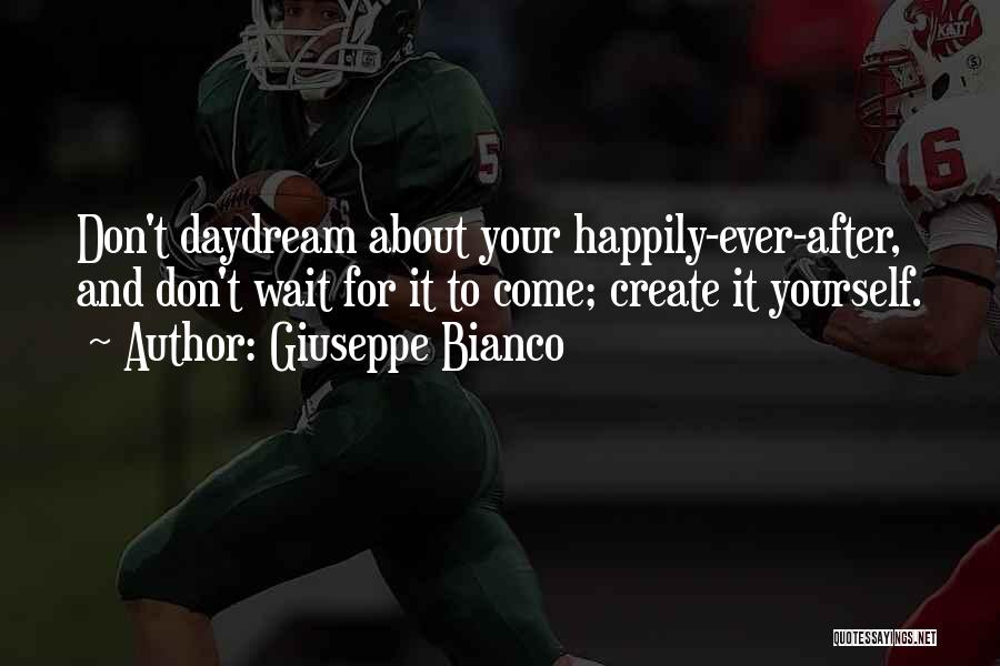 Giuseppe Bianco Quotes: Don't Daydream About Your Happily-ever-after, And Don't Wait For It To Come; Create It Yourself.