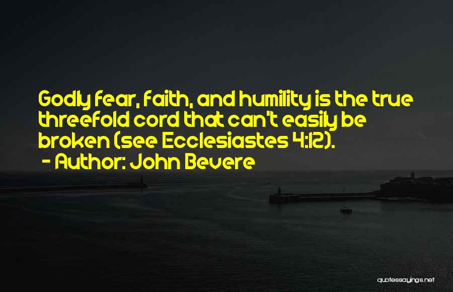 John Bevere Quotes: Godly Fear, Faith, And Humility Is The True Threefold Cord That Can't Easily Be Broken (see Ecclesiastes 4:12).