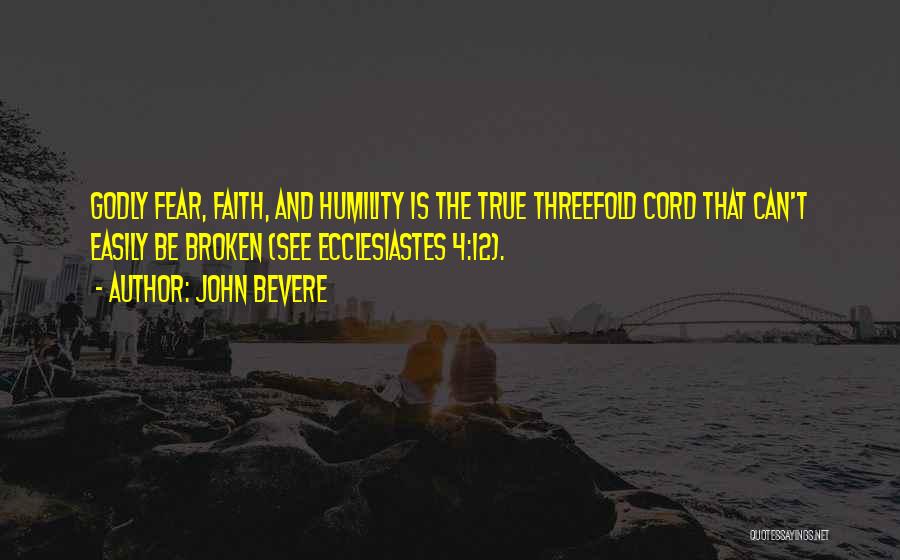 John Bevere Quotes: Godly Fear, Faith, And Humility Is The True Threefold Cord That Can't Easily Be Broken (see Ecclesiastes 4:12).