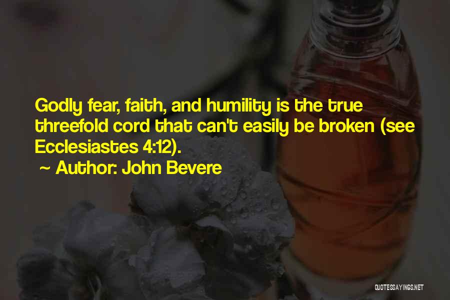 John Bevere Quotes: Godly Fear, Faith, And Humility Is The True Threefold Cord That Can't Easily Be Broken (see Ecclesiastes 4:12).