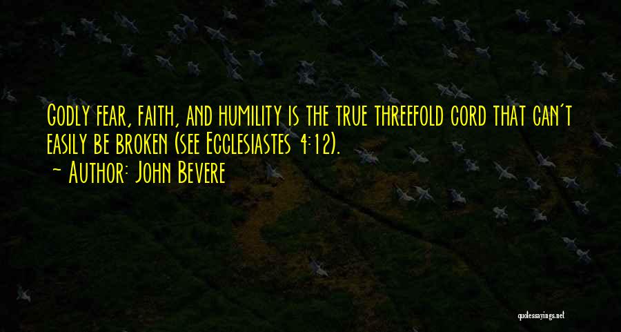 John Bevere Quotes: Godly Fear, Faith, And Humility Is The True Threefold Cord That Can't Easily Be Broken (see Ecclesiastes 4:12).