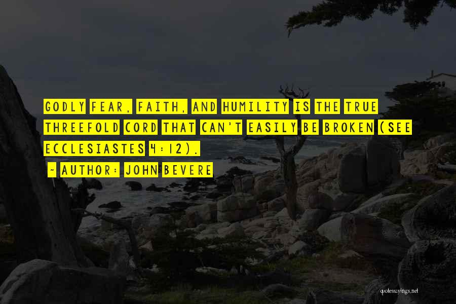 John Bevere Quotes: Godly Fear, Faith, And Humility Is The True Threefold Cord That Can't Easily Be Broken (see Ecclesiastes 4:12).