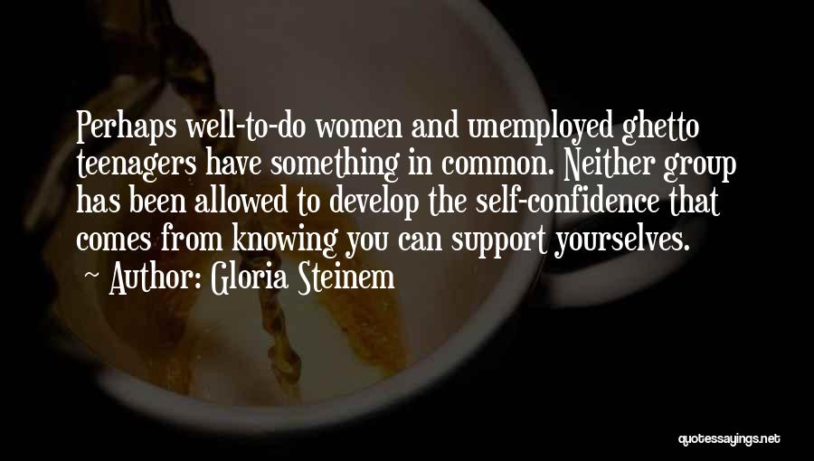 Gloria Steinem Quotes: Perhaps Well-to-do Women And Unemployed Ghetto Teenagers Have Something In Common. Neither Group Has Been Allowed To Develop The Self-confidence