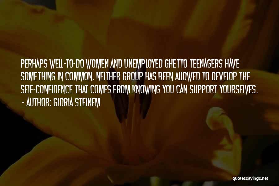 Gloria Steinem Quotes: Perhaps Well-to-do Women And Unemployed Ghetto Teenagers Have Something In Common. Neither Group Has Been Allowed To Develop The Self-confidence