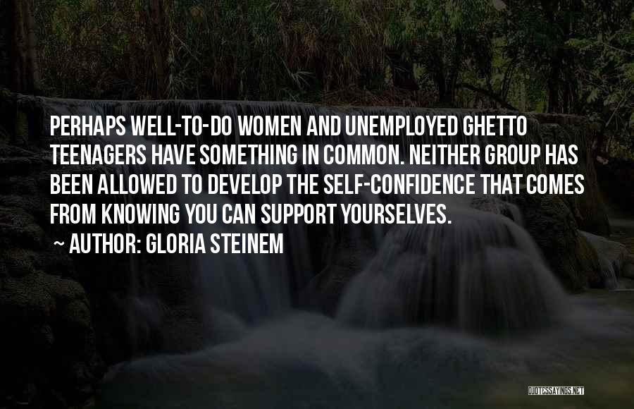 Gloria Steinem Quotes: Perhaps Well-to-do Women And Unemployed Ghetto Teenagers Have Something In Common. Neither Group Has Been Allowed To Develop The Self-confidence
