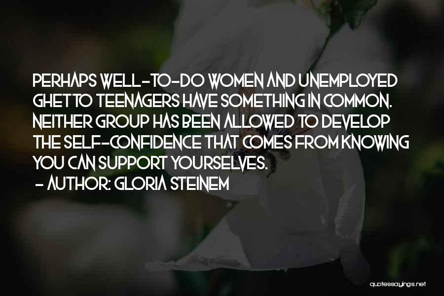 Gloria Steinem Quotes: Perhaps Well-to-do Women And Unemployed Ghetto Teenagers Have Something In Common. Neither Group Has Been Allowed To Develop The Self-confidence
