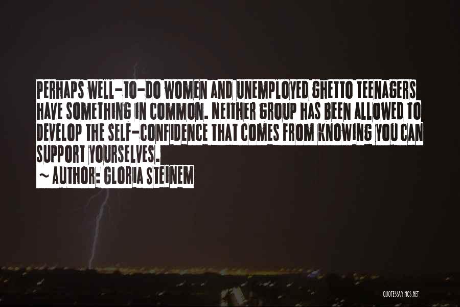 Gloria Steinem Quotes: Perhaps Well-to-do Women And Unemployed Ghetto Teenagers Have Something In Common. Neither Group Has Been Allowed To Develop The Self-confidence