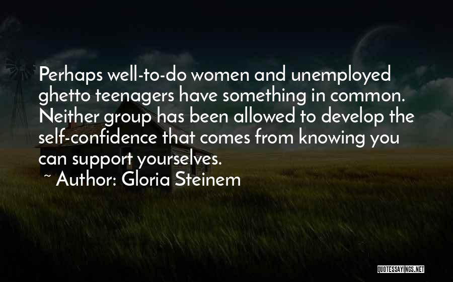 Gloria Steinem Quotes: Perhaps Well-to-do Women And Unemployed Ghetto Teenagers Have Something In Common. Neither Group Has Been Allowed To Develop The Self-confidence