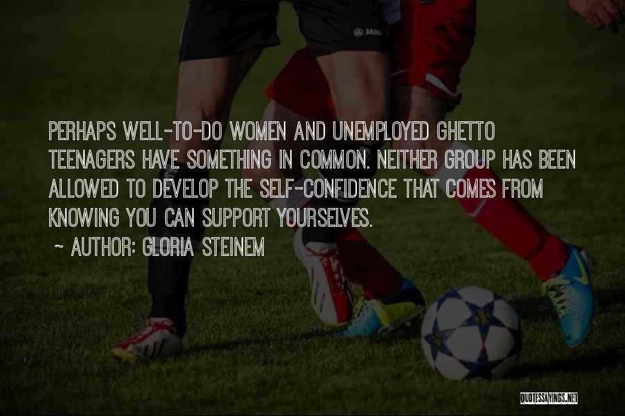 Gloria Steinem Quotes: Perhaps Well-to-do Women And Unemployed Ghetto Teenagers Have Something In Common. Neither Group Has Been Allowed To Develop The Self-confidence