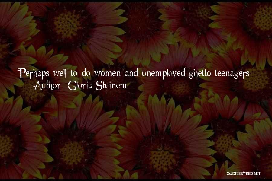 Gloria Steinem Quotes: Perhaps Well-to-do Women And Unemployed Ghetto Teenagers Have Something In Common. Neither Group Has Been Allowed To Develop The Self-confidence