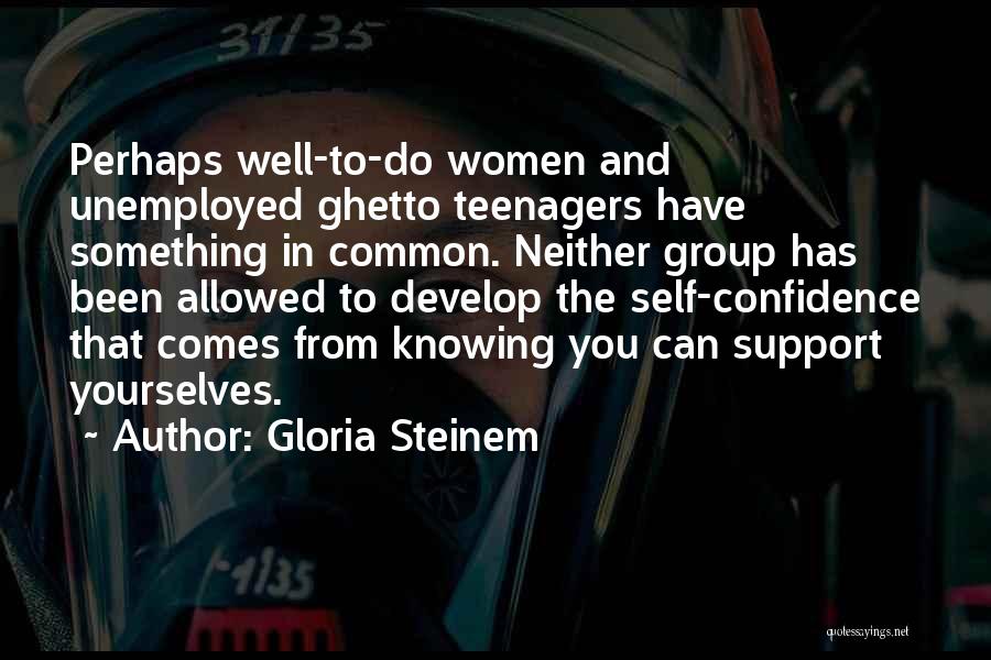 Gloria Steinem Quotes: Perhaps Well-to-do Women And Unemployed Ghetto Teenagers Have Something In Common. Neither Group Has Been Allowed To Develop The Self-confidence