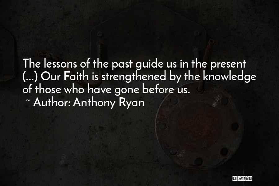 Anthony Ryan Quotes: The Lessons Of The Past Guide Us In The Present (...) Our Faith Is Strengthened By The Knowledge Of Those