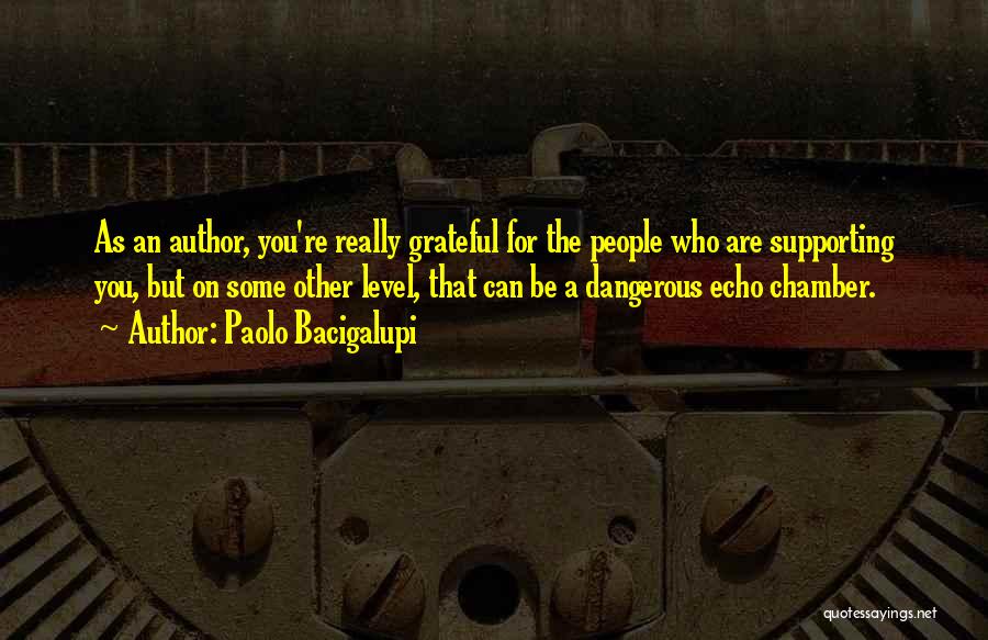 Paolo Bacigalupi Quotes: As An Author, You're Really Grateful For The People Who Are Supporting You, But On Some Other Level, That Can