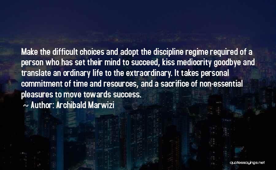 Archibald Marwizi Quotes: Make The Difficult Choices And Adopt The Discipline Regime Required Of A Person Who Has Set Their Mind To Succeed,