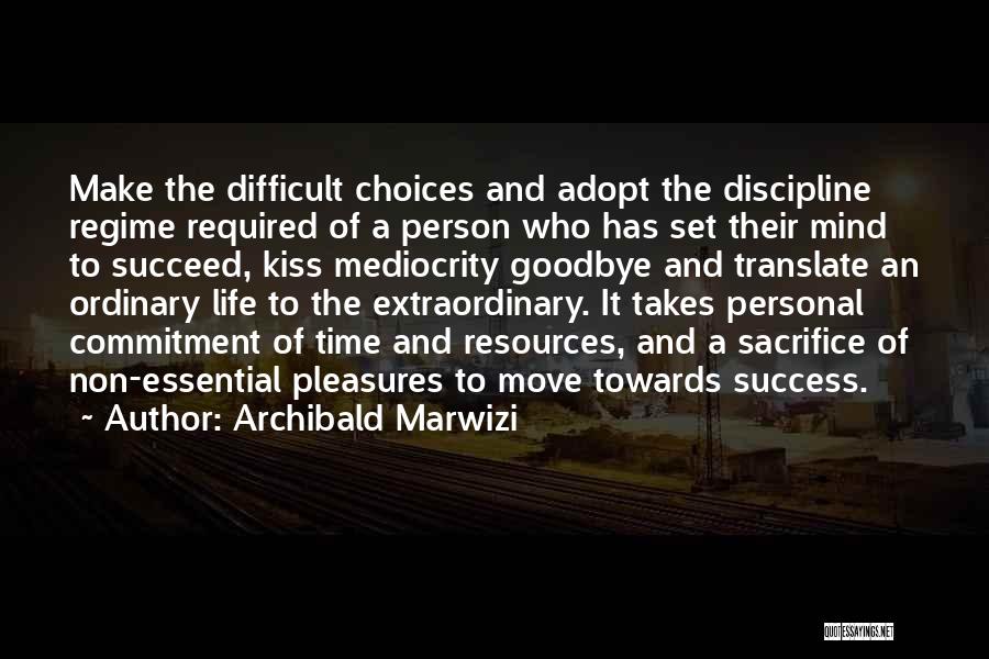 Archibald Marwizi Quotes: Make The Difficult Choices And Adopt The Discipline Regime Required Of A Person Who Has Set Their Mind To Succeed,