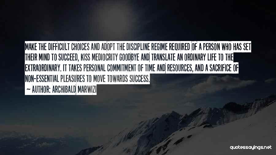 Archibald Marwizi Quotes: Make The Difficult Choices And Adopt The Discipline Regime Required Of A Person Who Has Set Their Mind To Succeed,