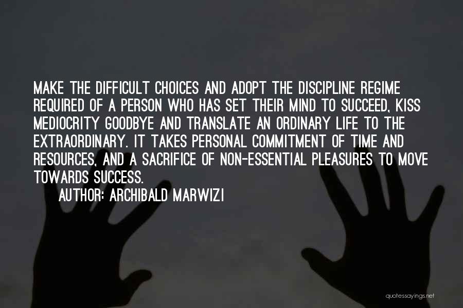 Archibald Marwizi Quotes: Make The Difficult Choices And Adopt The Discipline Regime Required Of A Person Who Has Set Their Mind To Succeed,