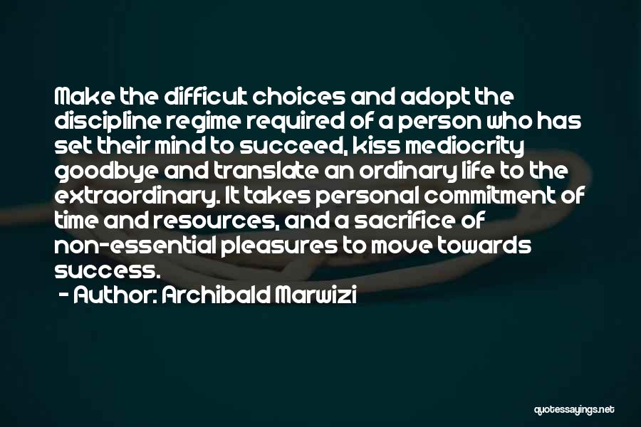 Archibald Marwizi Quotes: Make The Difficult Choices And Adopt The Discipline Regime Required Of A Person Who Has Set Their Mind To Succeed,