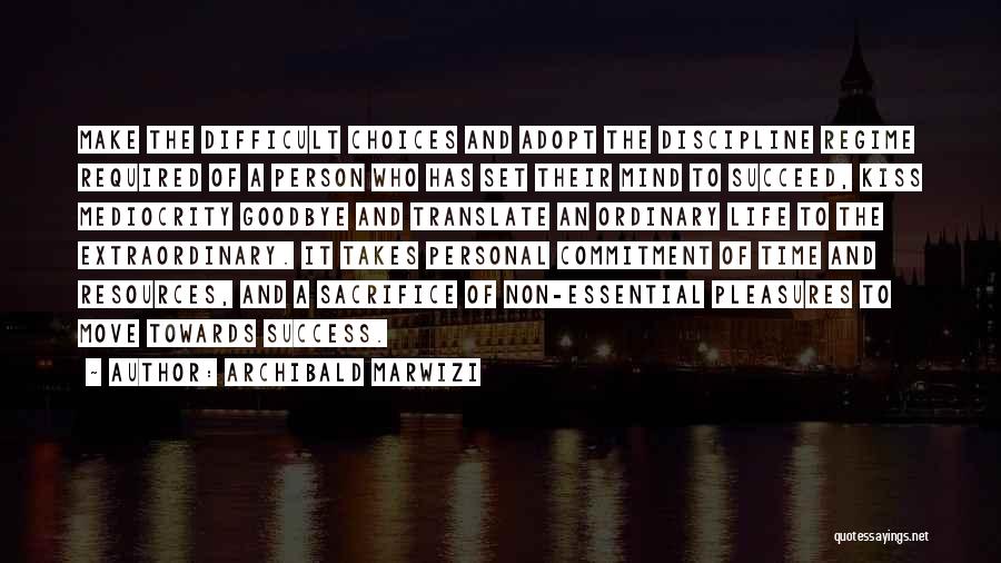 Archibald Marwizi Quotes: Make The Difficult Choices And Adopt The Discipline Regime Required Of A Person Who Has Set Their Mind To Succeed,