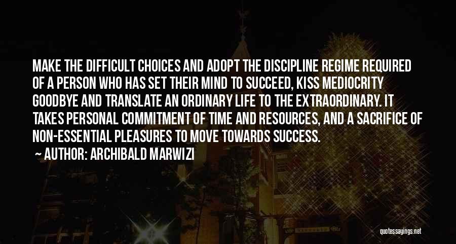 Archibald Marwizi Quotes: Make The Difficult Choices And Adopt The Discipline Regime Required Of A Person Who Has Set Their Mind To Succeed,