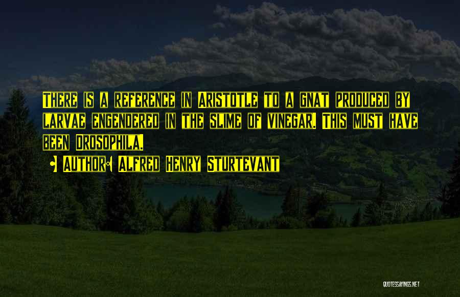 Alfred Henry Sturtevant Quotes: There Is A Reference In Aristotle To A Gnat Produced By Larvae Engendered In The Slime Of Vinegar. This Must