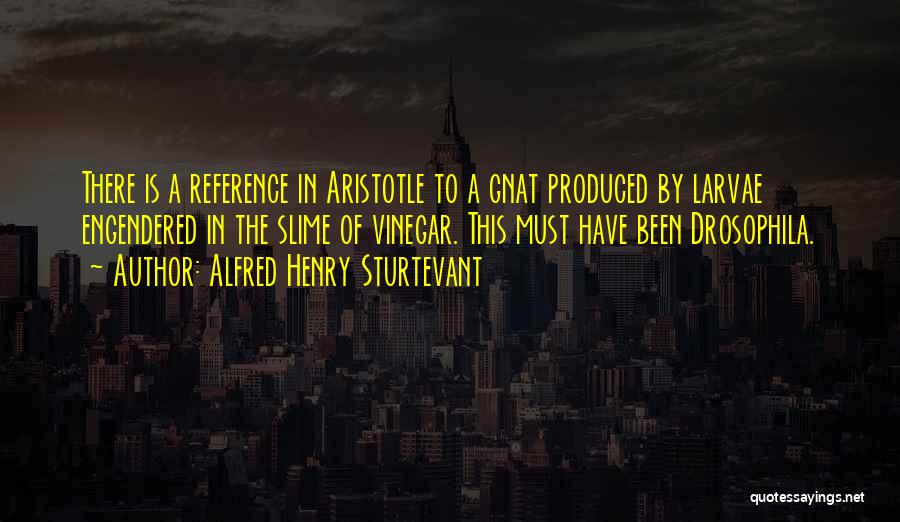 Alfred Henry Sturtevant Quotes: There Is A Reference In Aristotle To A Gnat Produced By Larvae Engendered In The Slime Of Vinegar. This Must