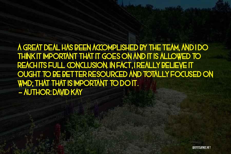 David Kay Quotes: A Great Deal Has Been Accomplished By The Team, And I Do Think It Important That It Goes On And