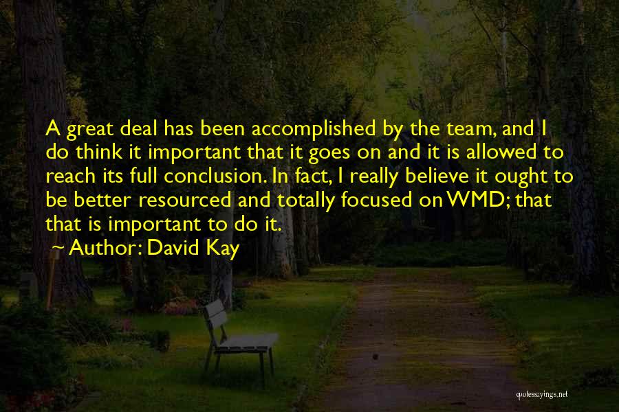 David Kay Quotes: A Great Deal Has Been Accomplished By The Team, And I Do Think It Important That It Goes On And