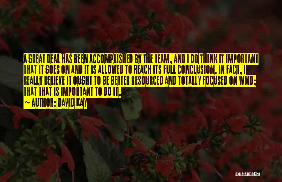 David Kay Quotes: A Great Deal Has Been Accomplished By The Team, And I Do Think It Important That It Goes On And