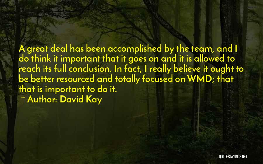 David Kay Quotes: A Great Deal Has Been Accomplished By The Team, And I Do Think It Important That It Goes On And