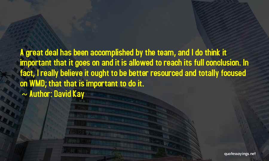 David Kay Quotes: A Great Deal Has Been Accomplished By The Team, And I Do Think It Important That It Goes On And