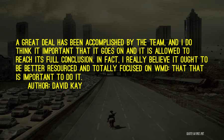 David Kay Quotes: A Great Deal Has Been Accomplished By The Team, And I Do Think It Important That It Goes On And