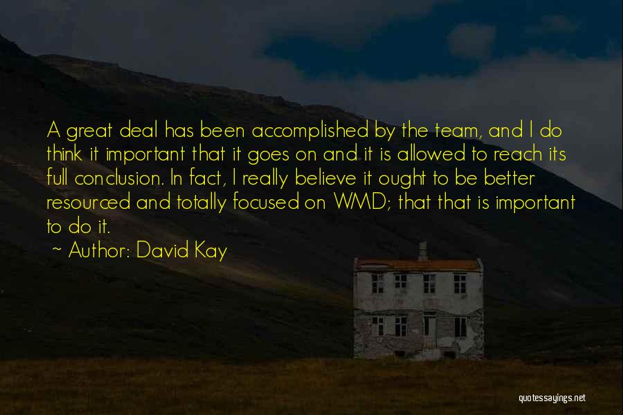 David Kay Quotes: A Great Deal Has Been Accomplished By The Team, And I Do Think It Important That It Goes On And
