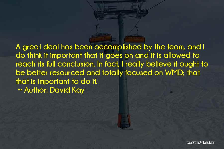 David Kay Quotes: A Great Deal Has Been Accomplished By The Team, And I Do Think It Important That It Goes On And