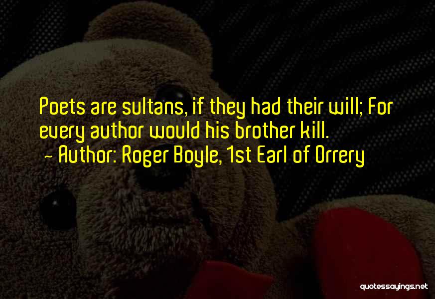 Roger Boyle, 1st Earl Of Orrery Quotes: Poets Are Sultans, If They Had Their Will; For Every Author Would His Brother Kill.