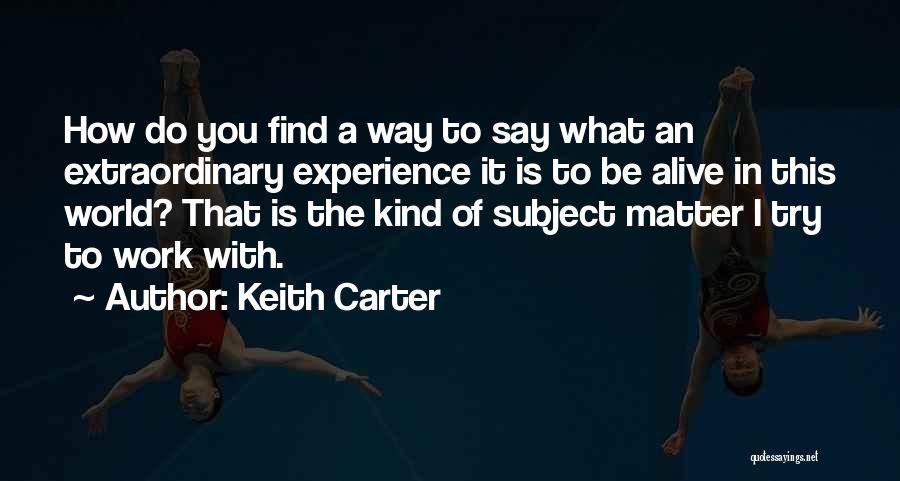 Keith Carter Quotes: How Do You Find A Way To Say What An Extraordinary Experience It Is To Be Alive In This World?