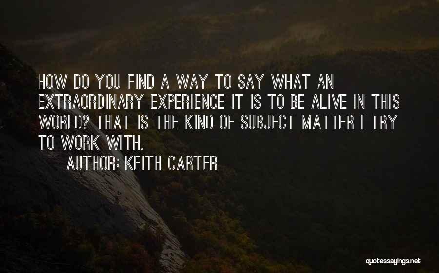 Keith Carter Quotes: How Do You Find A Way To Say What An Extraordinary Experience It Is To Be Alive In This World?