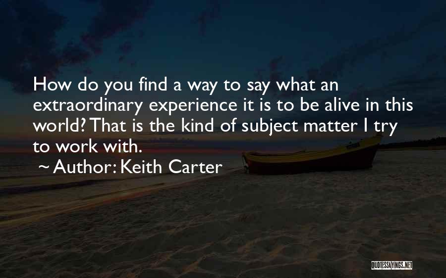 Keith Carter Quotes: How Do You Find A Way To Say What An Extraordinary Experience It Is To Be Alive In This World?