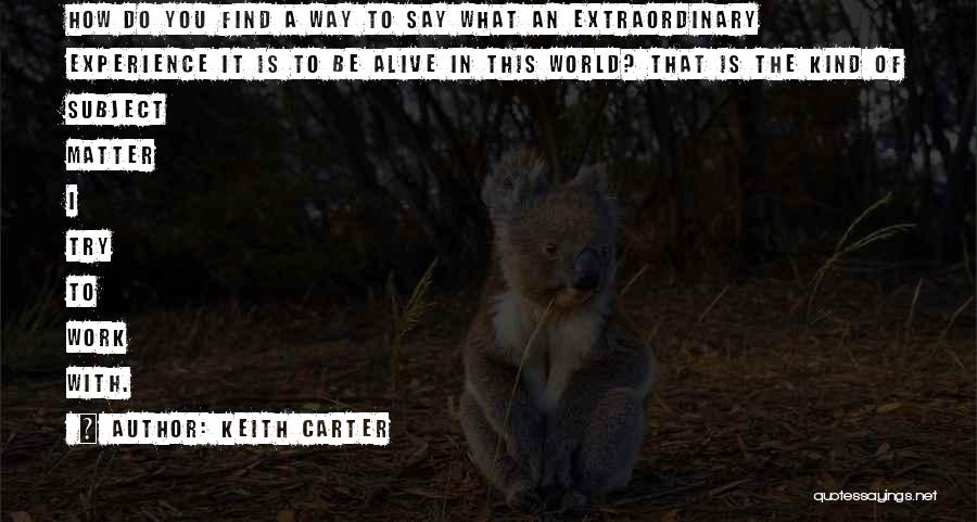 Keith Carter Quotes: How Do You Find A Way To Say What An Extraordinary Experience It Is To Be Alive In This World?