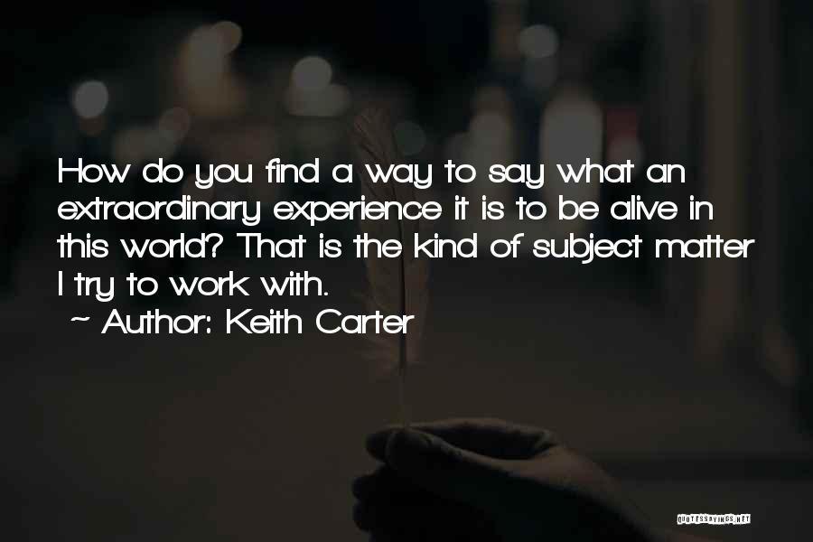 Keith Carter Quotes: How Do You Find A Way To Say What An Extraordinary Experience It Is To Be Alive In This World?