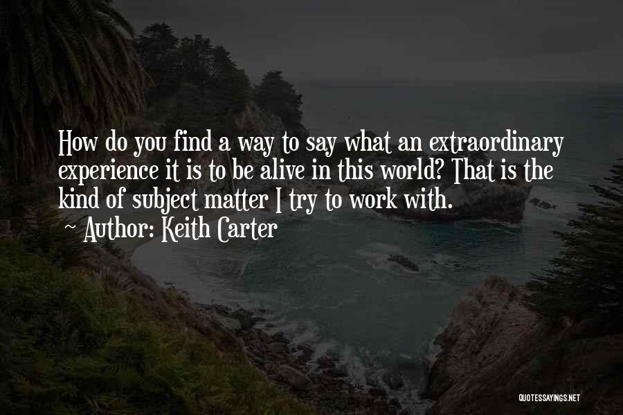 Keith Carter Quotes: How Do You Find A Way To Say What An Extraordinary Experience It Is To Be Alive In This World?