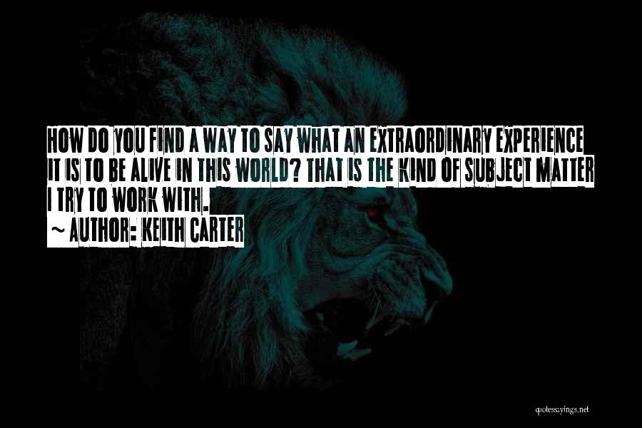 Keith Carter Quotes: How Do You Find A Way To Say What An Extraordinary Experience It Is To Be Alive In This World?