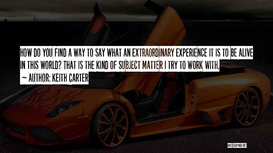 Keith Carter Quotes: How Do You Find A Way To Say What An Extraordinary Experience It Is To Be Alive In This World?