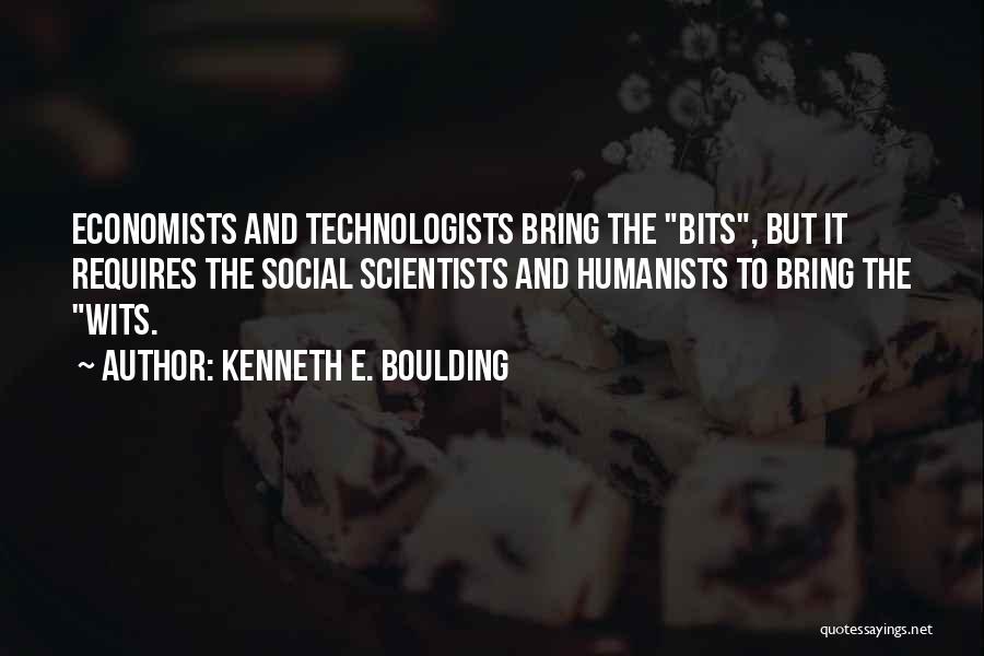 Kenneth E. Boulding Quotes: Economists And Technologists Bring The Bits, But It Requires The Social Scientists And Humanists To Bring The Wits.