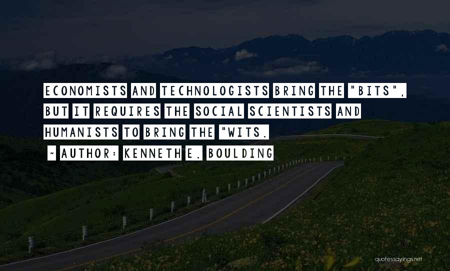 Kenneth E. Boulding Quotes: Economists And Technologists Bring The Bits, But It Requires The Social Scientists And Humanists To Bring The Wits.